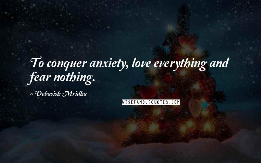 Debasish Mridha Quotes: To conquer anxiety, love everything and fear nothing.