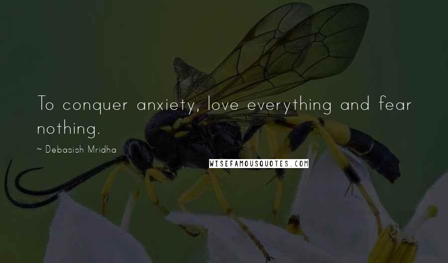 Debasish Mridha Quotes: To conquer anxiety, love everything and fear nothing.