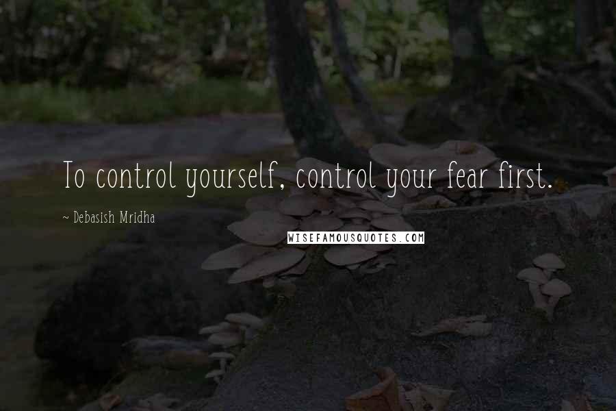 Debasish Mridha Quotes: To control yourself, control your fear first.