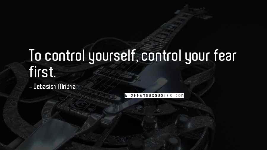 Debasish Mridha Quotes: To control yourself, control your fear first.