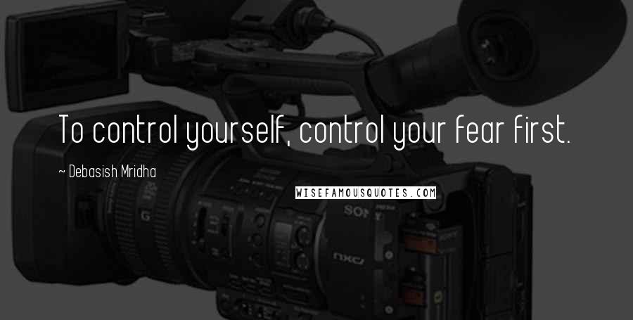 Debasish Mridha Quotes: To control yourself, control your fear first.