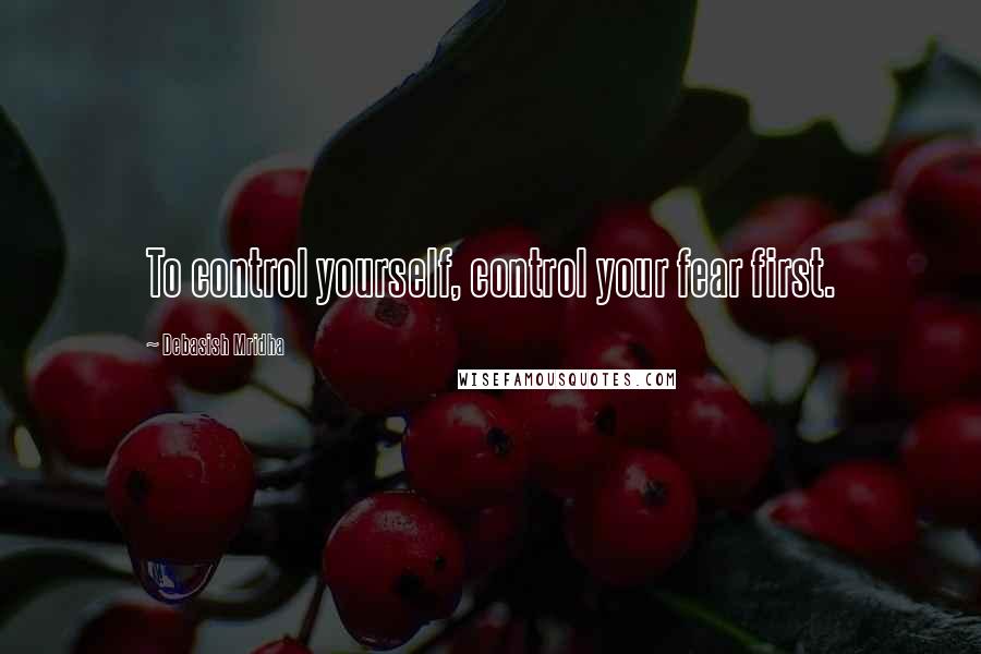 Debasish Mridha Quotes: To control yourself, control your fear first.