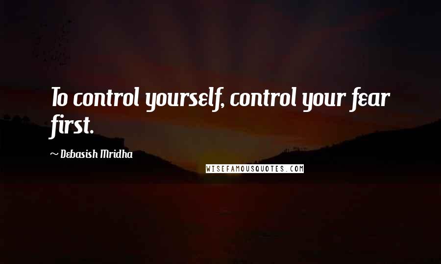 Debasish Mridha Quotes: To control yourself, control your fear first.