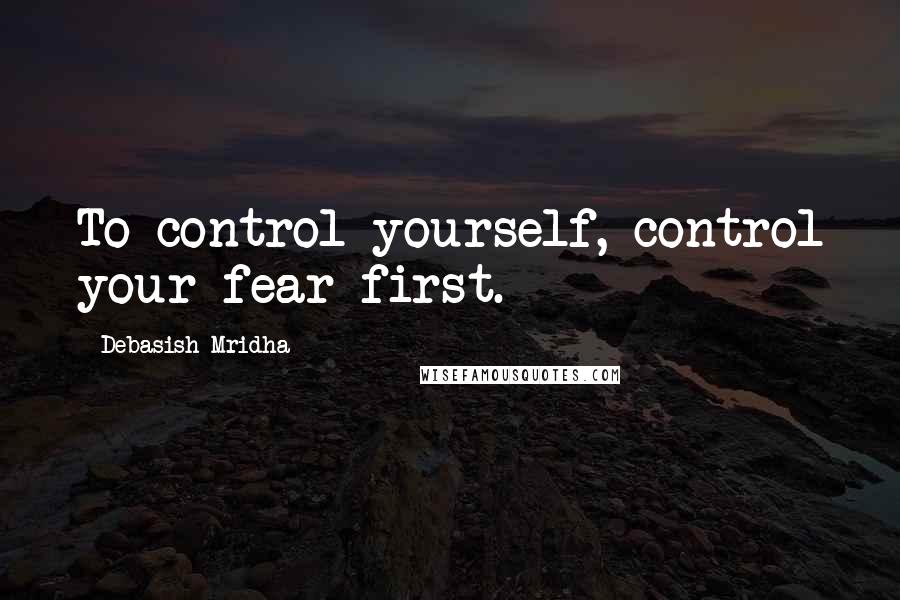 Debasish Mridha Quotes: To control yourself, control your fear first.