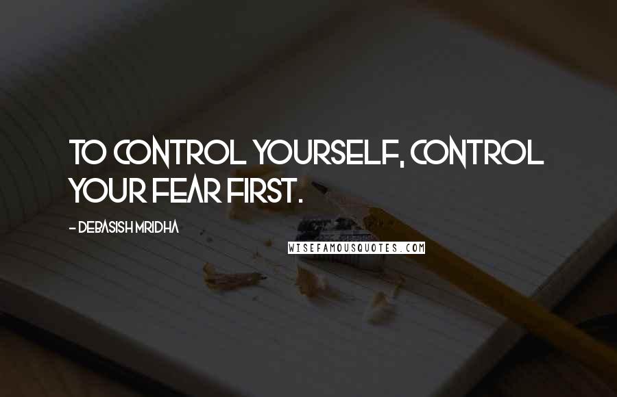 Debasish Mridha Quotes: To control yourself, control your fear first.