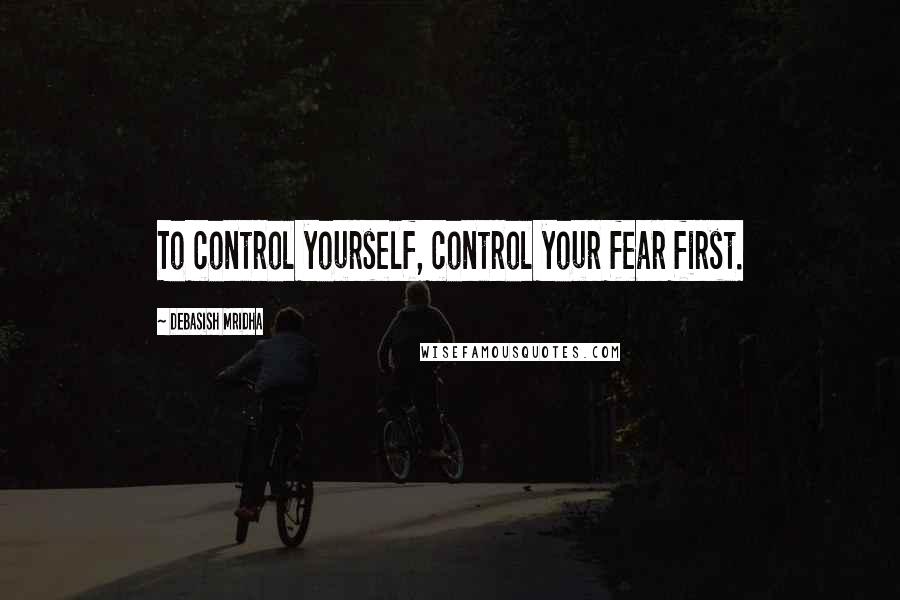 Debasish Mridha Quotes: To control yourself, control your fear first.