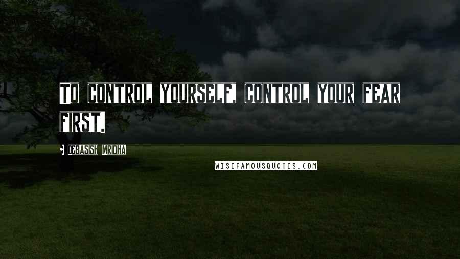 Debasish Mridha Quotes: To control yourself, control your fear first.