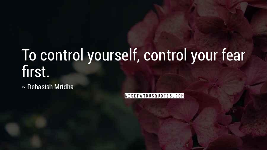 Debasish Mridha Quotes: To control yourself, control your fear first.