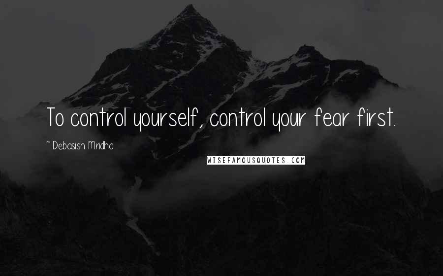 Debasish Mridha Quotes: To control yourself, control your fear first.