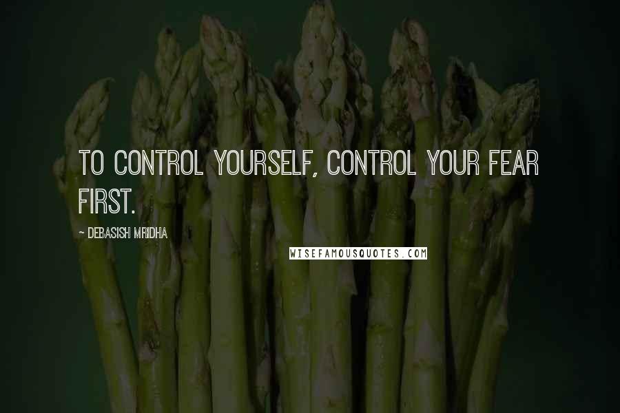 Debasish Mridha Quotes: To control yourself, control your fear first.