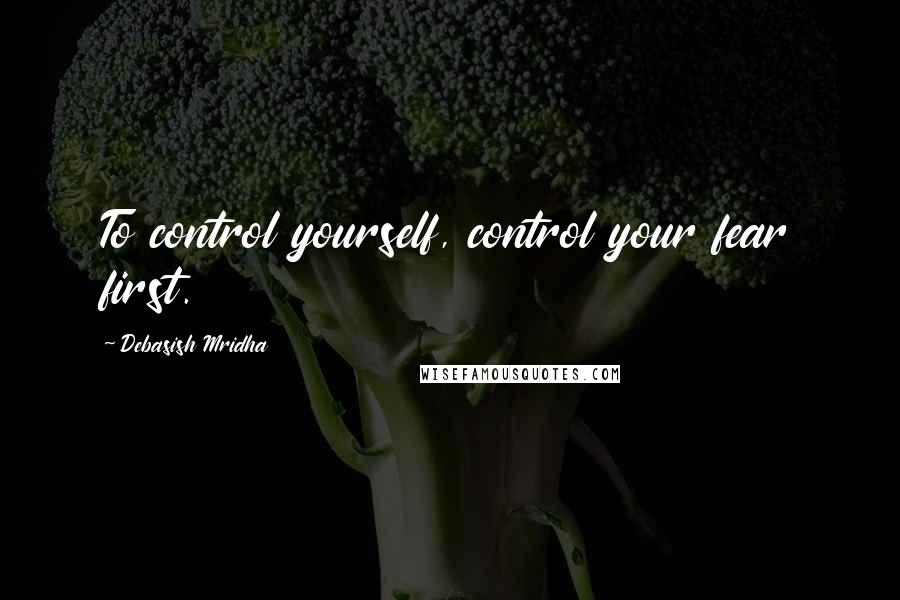 Debasish Mridha Quotes: To control yourself, control your fear first.