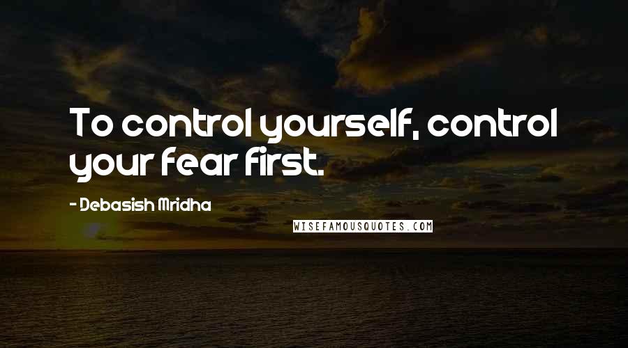 Debasish Mridha Quotes: To control yourself, control your fear first.