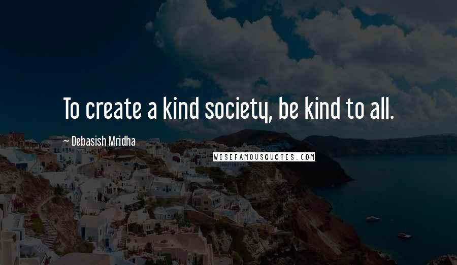 Debasish Mridha Quotes: To create a kind society, be kind to all.