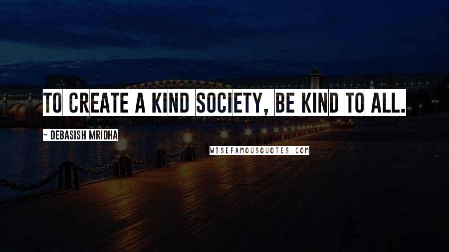 Debasish Mridha Quotes: To create a kind society, be kind to all.