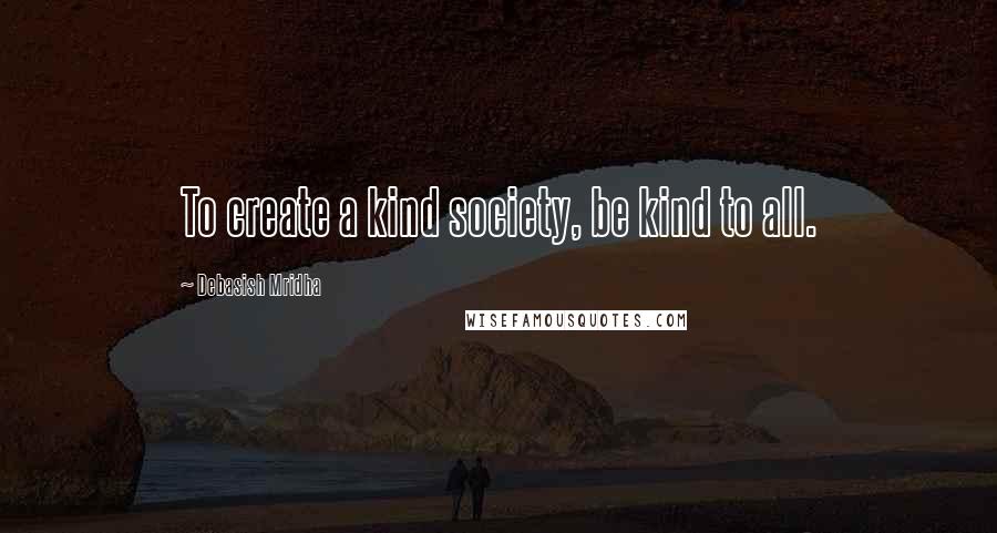 Debasish Mridha Quotes: To create a kind society, be kind to all.