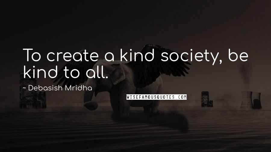 Debasish Mridha Quotes: To create a kind society, be kind to all.