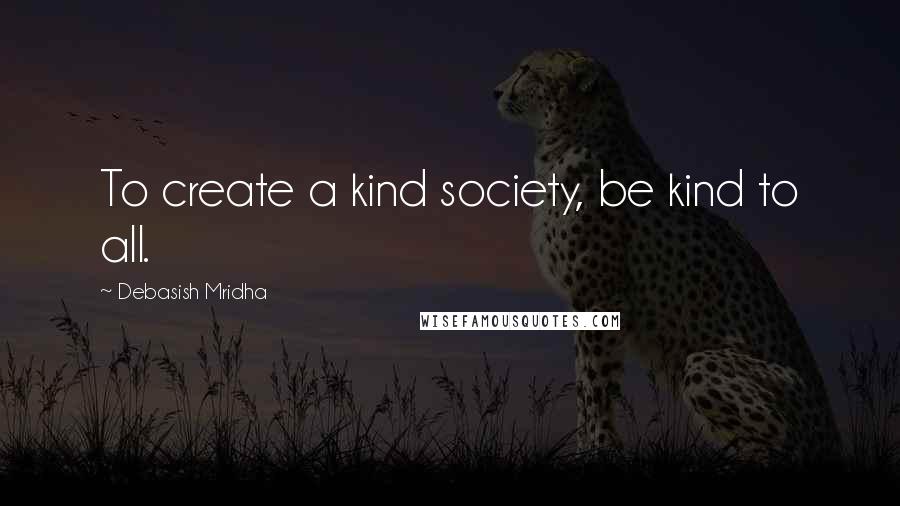 Debasish Mridha Quotes: To create a kind society, be kind to all.