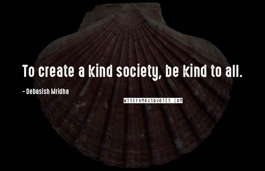 Debasish Mridha Quotes: To create a kind society, be kind to all.