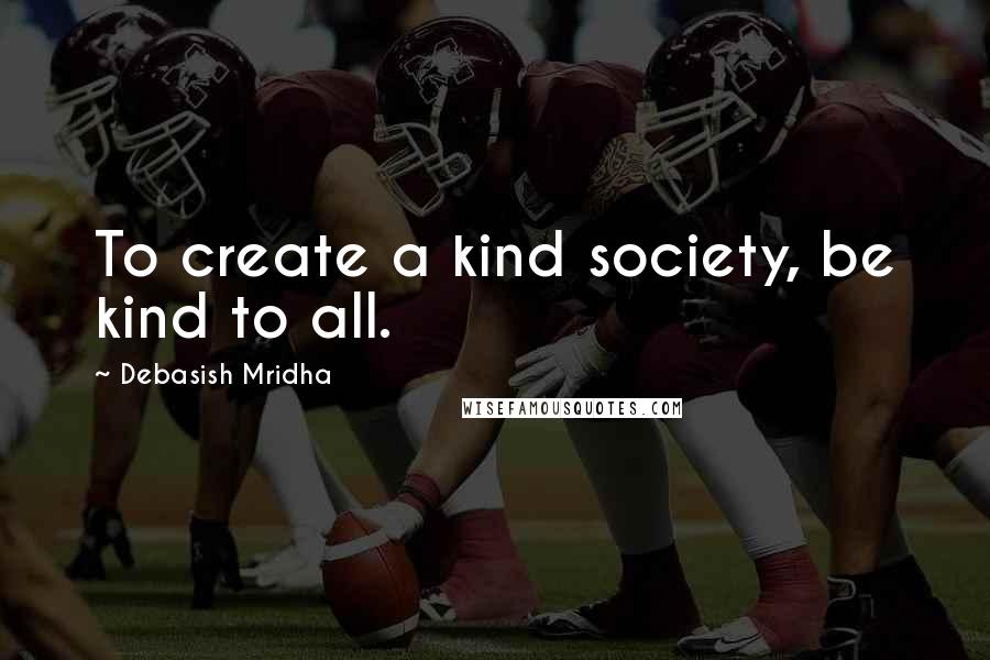 Debasish Mridha Quotes: To create a kind society, be kind to all.