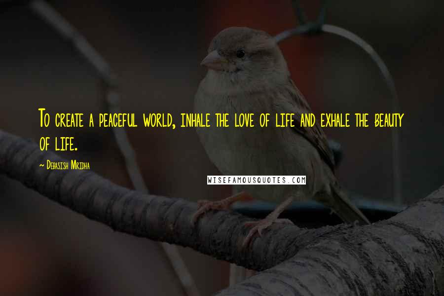 Debasish Mridha Quotes: To create a peaceful world, inhale the love of life and exhale the beauty of life.