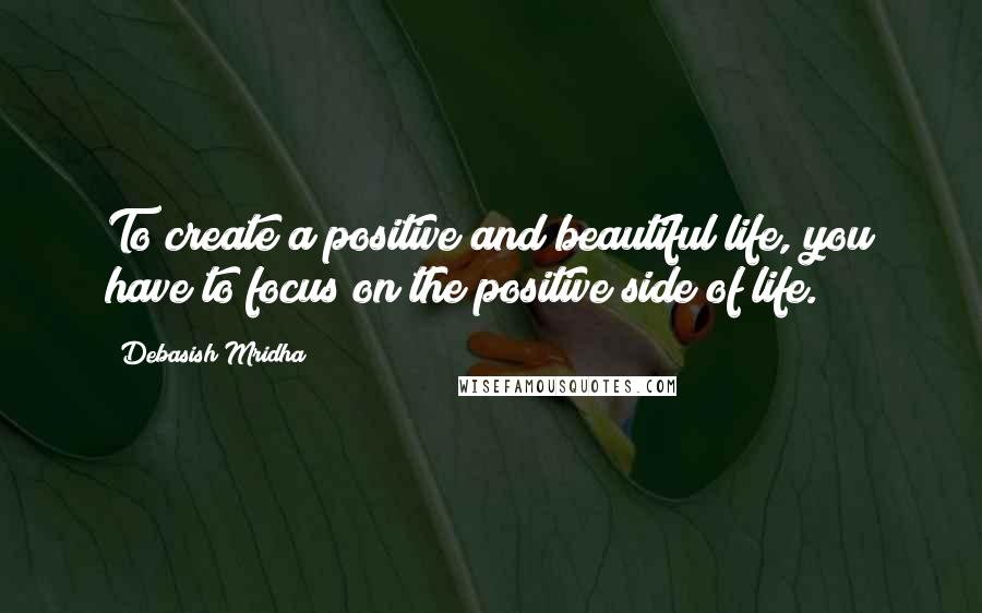 Debasish Mridha Quotes: To create a positive and beautiful life, you have to focus on the positive side of life.