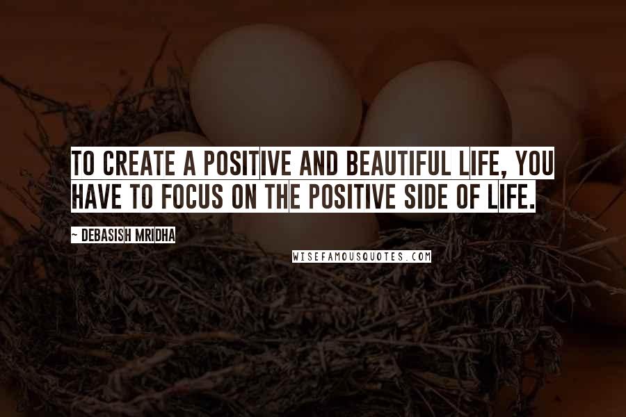 Debasish Mridha Quotes: To create a positive and beautiful life, you have to focus on the positive side of life.