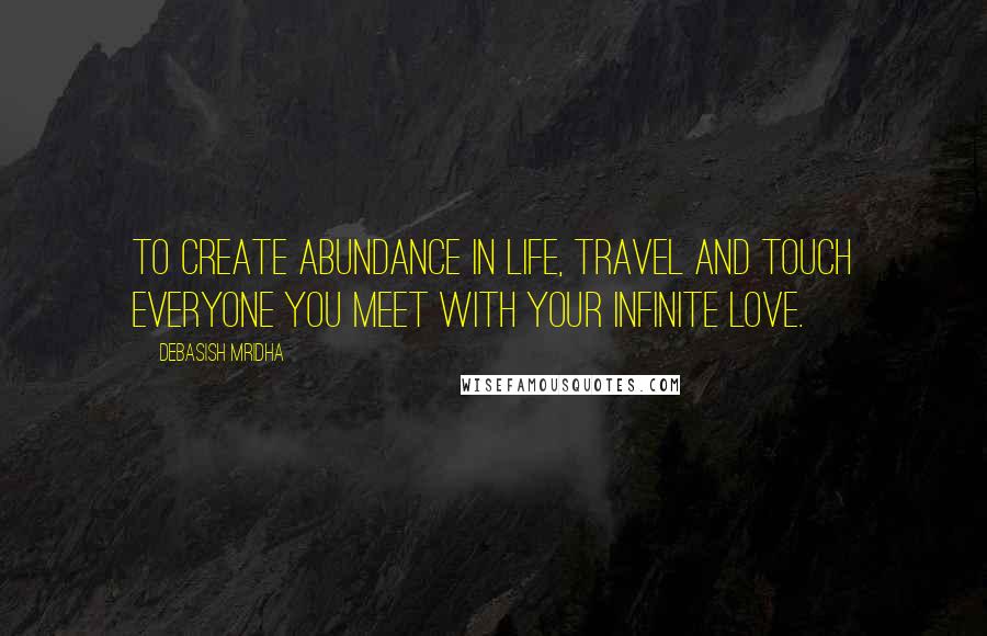 Debasish Mridha Quotes: To create abundance in life, travel and touch everyone you meet with your infinite love.