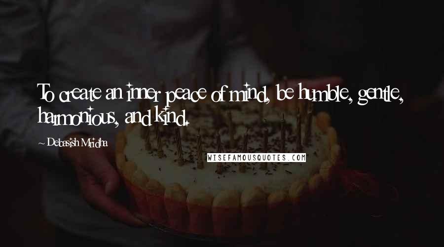 Debasish Mridha Quotes: To create an inner peace of mind, be humble, gentle, harmonious, and kind.