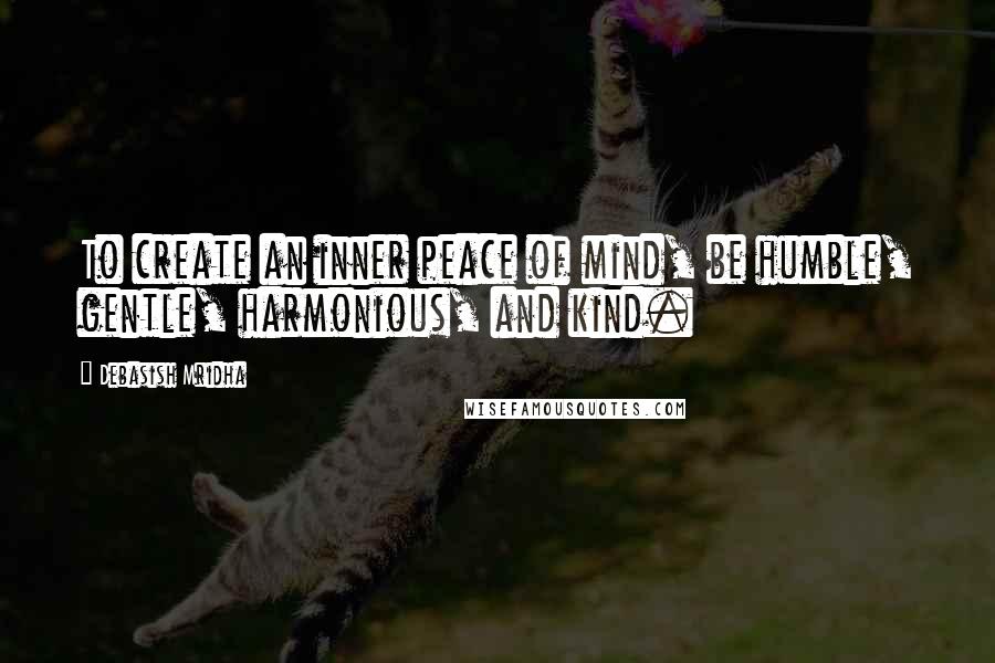 Debasish Mridha Quotes: To create an inner peace of mind, be humble, gentle, harmonious, and kind.