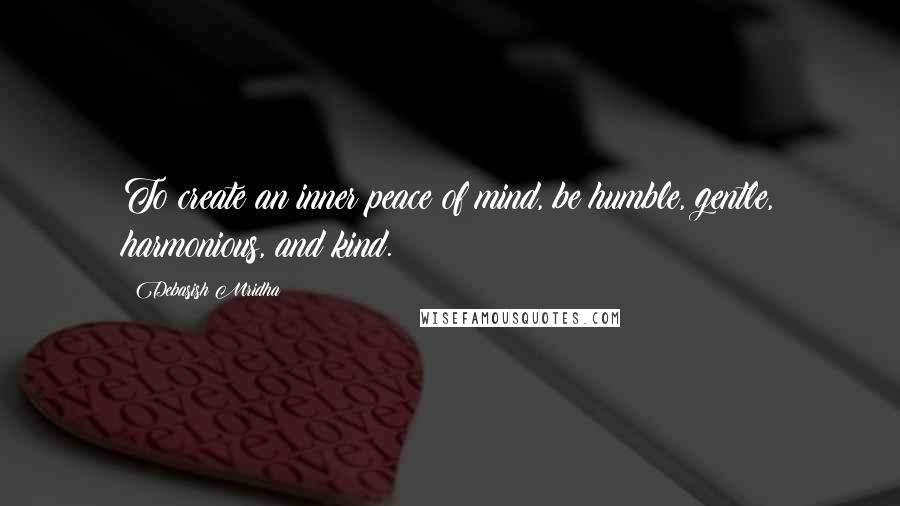 Debasish Mridha Quotes: To create an inner peace of mind, be humble, gentle, harmonious, and kind.