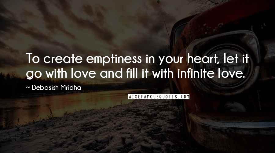 Debasish Mridha Quotes: To create emptiness in your heart, let it go with love and fill it with infinite love.