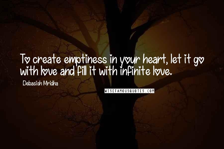 Debasish Mridha Quotes: To create emptiness in your heart, let it go with love and fill it with infinite love.