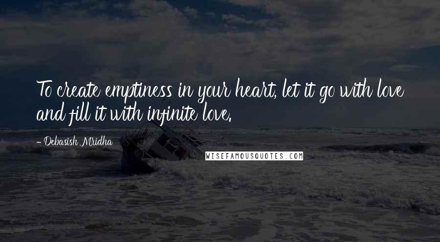 Debasish Mridha Quotes: To create emptiness in your heart, let it go with love and fill it with infinite love.