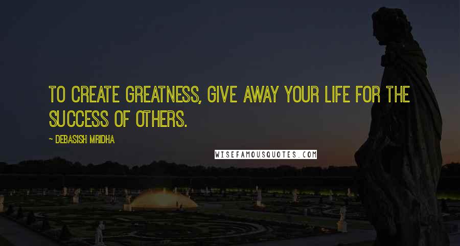 Debasish Mridha Quotes: To create greatness, give away your life for the success of others.
