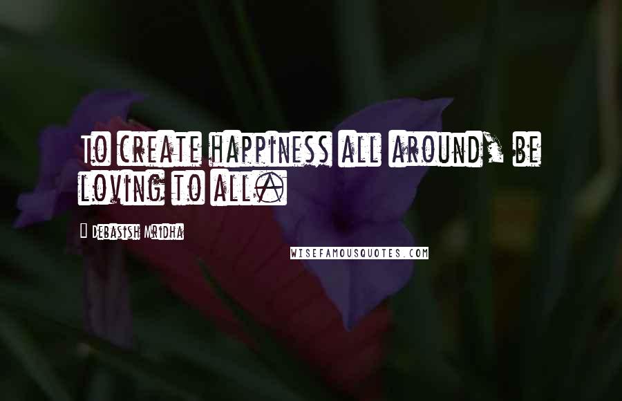 Debasish Mridha Quotes: To create happiness all around, be loving to all.