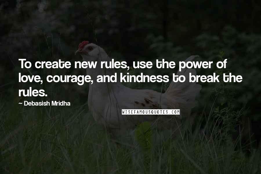 Debasish Mridha Quotes: To create new rules, use the power of love, courage, and kindness to break the rules.