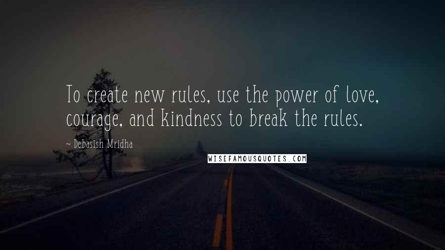 Debasish Mridha Quotes: To create new rules, use the power of love, courage, and kindness to break the rules.