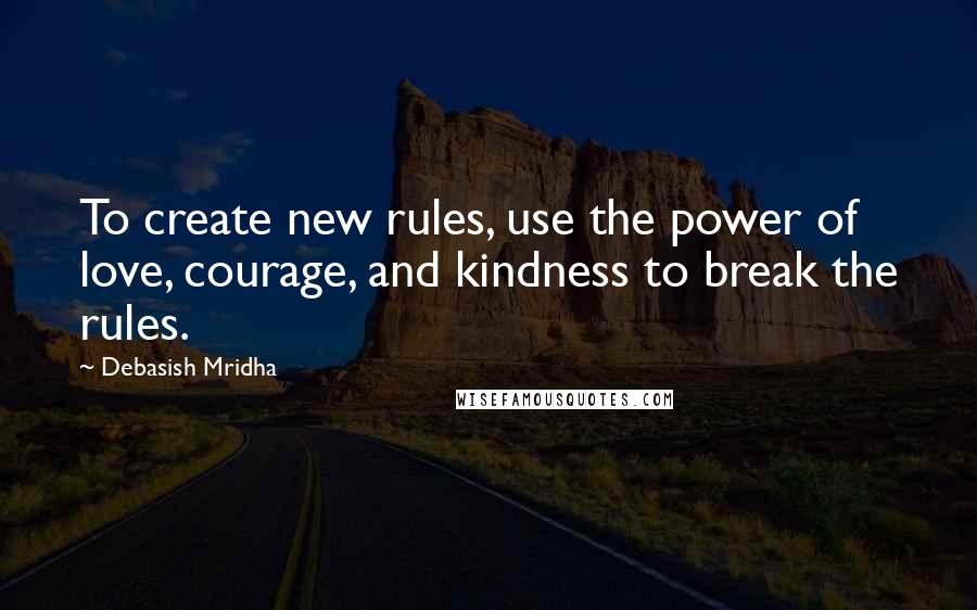 Debasish Mridha Quotes: To create new rules, use the power of love, courage, and kindness to break the rules.