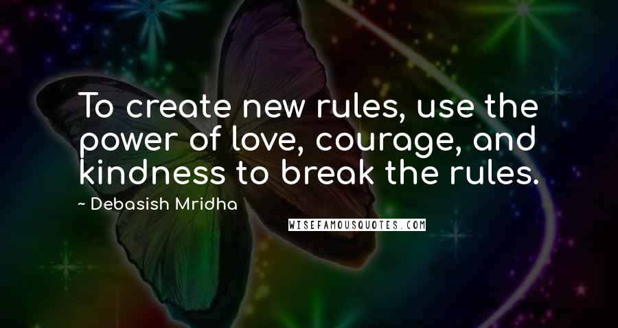 Debasish Mridha Quotes: To create new rules, use the power of love, courage, and kindness to break the rules.