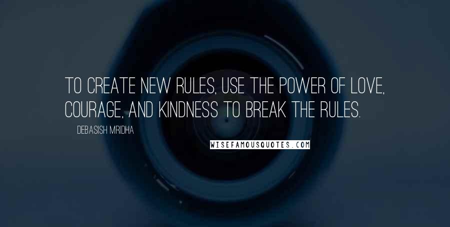 Debasish Mridha Quotes: To create new rules, use the power of love, courage, and kindness to break the rules.