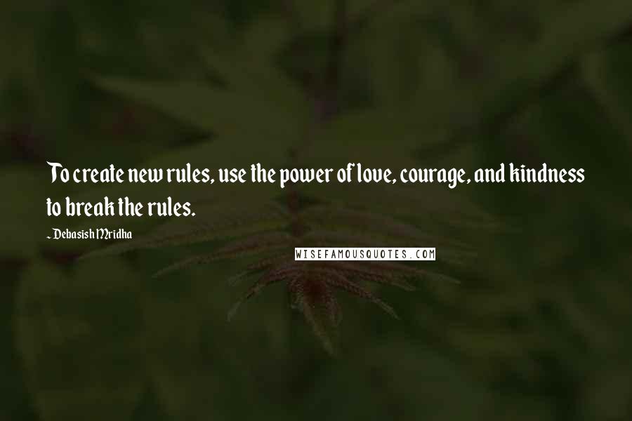 Debasish Mridha Quotes: To create new rules, use the power of love, courage, and kindness to break the rules.