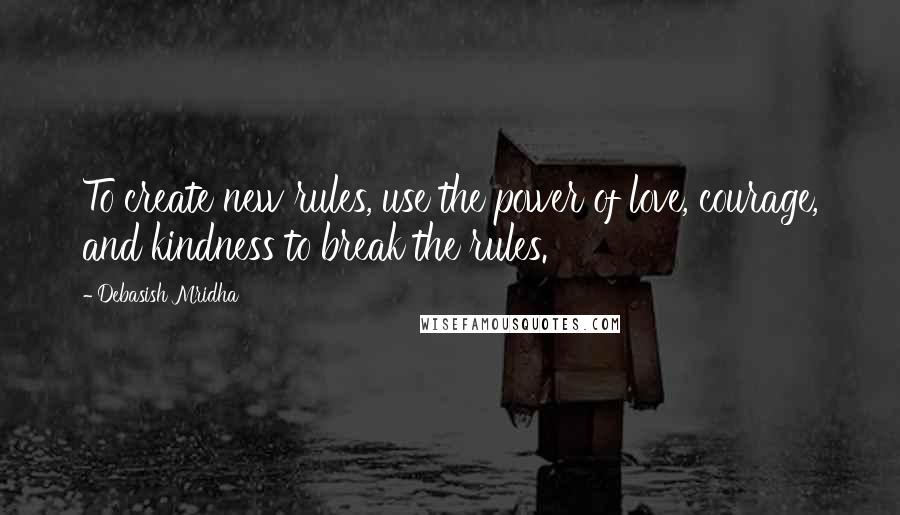 Debasish Mridha Quotes: To create new rules, use the power of love, courage, and kindness to break the rules.