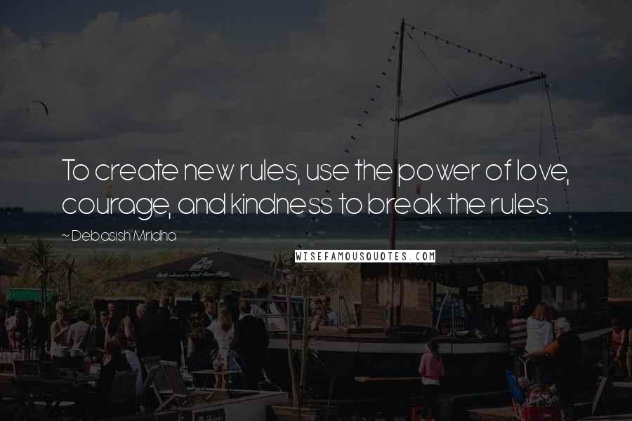 Debasish Mridha Quotes: To create new rules, use the power of love, courage, and kindness to break the rules.