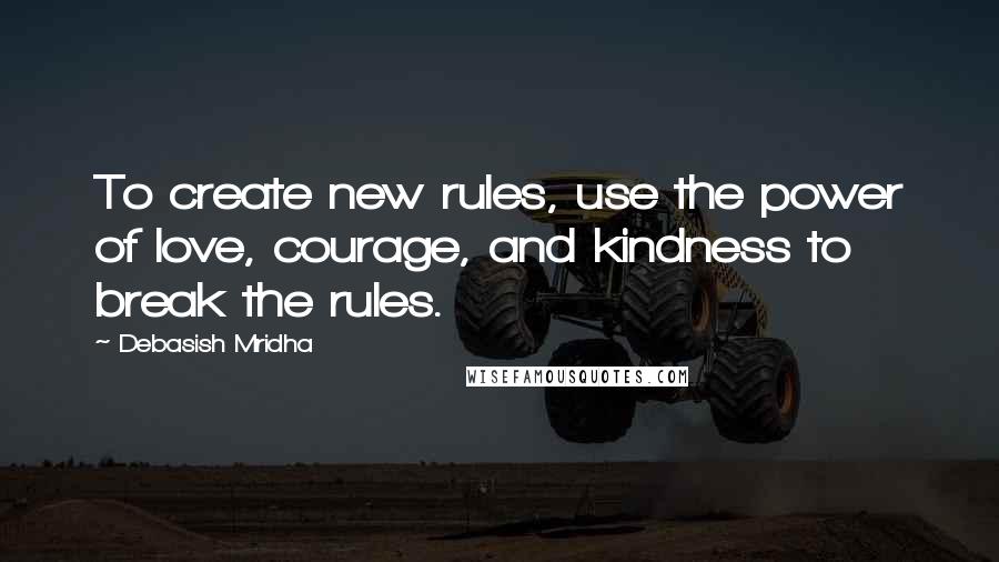 Debasish Mridha Quotes: To create new rules, use the power of love, courage, and kindness to break the rules.