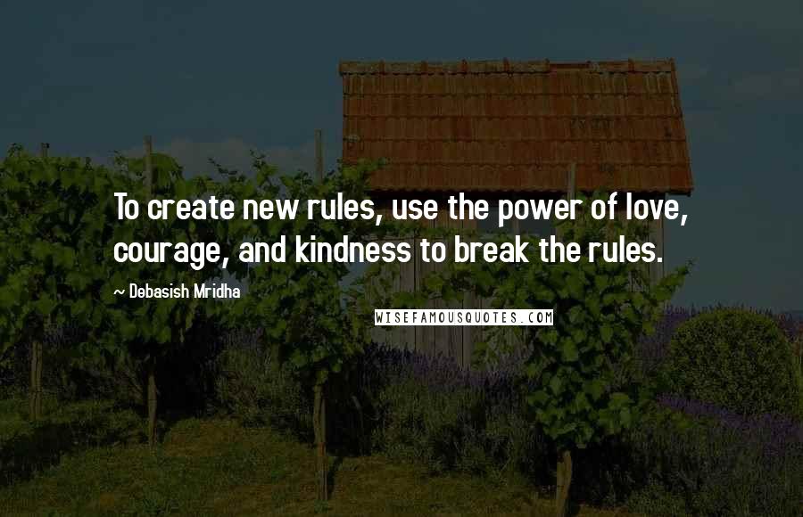 Debasish Mridha Quotes: To create new rules, use the power of love, courage, and kindness to break the rules.