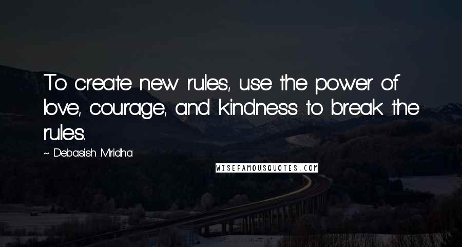 Debasish Mridha Quotes: To create new rules, use the power of love, courage, and kindness to break the rules.