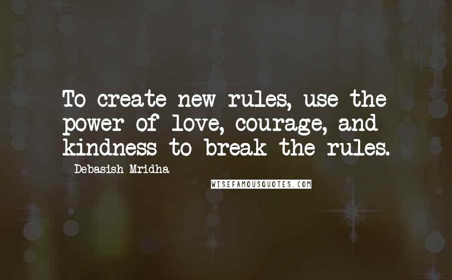 Debasish Mridha Quotes: To create new rules, use the power of love, courage, and kindness to break the rules.