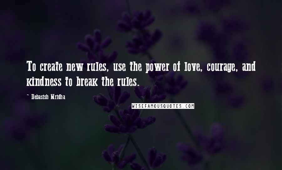 Debasish Mridha Quotes: To create new rules, use the power of love, courage, and kindness to break the rules.