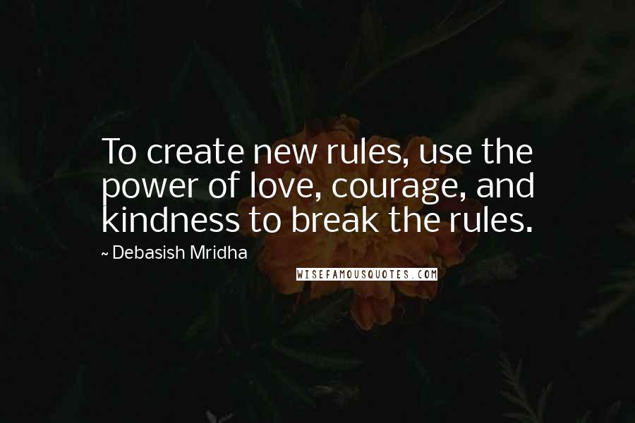 Debasish Mridha Quotes: To create new rules, use the power of love, courage, and kindness to break the rules.