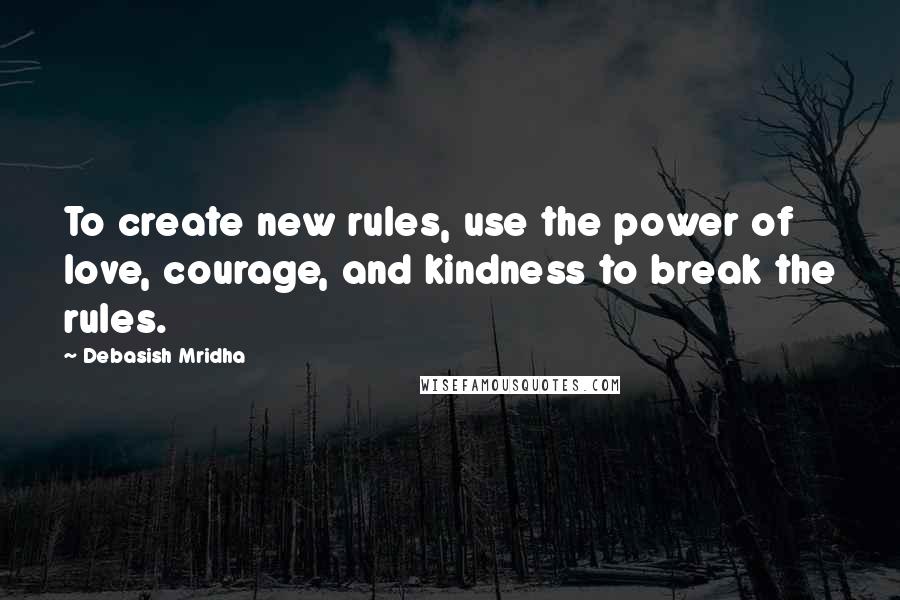 Debasish Mridha Quotes: To create new rules, use the power of love, courage, and kindness to break the rules.